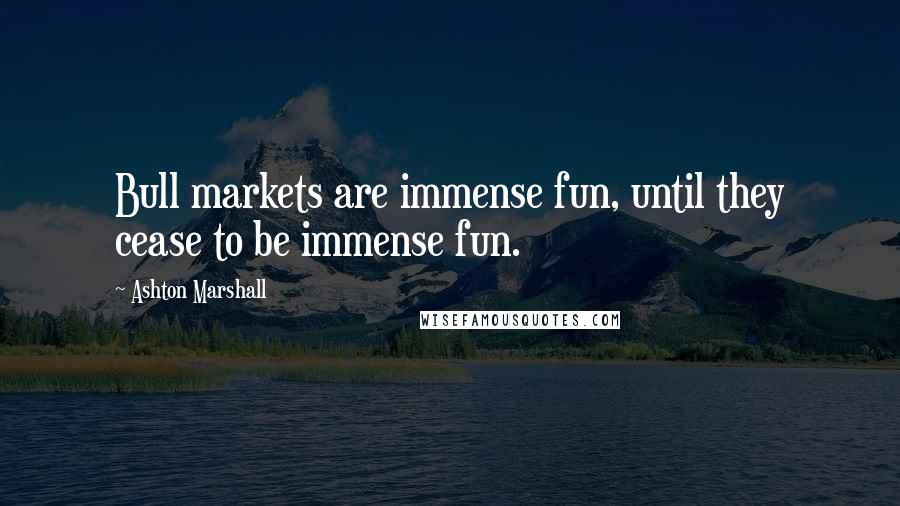 Ashton Marshall Quotes: Bull markets are immense fun, until they cease to be immense fun.