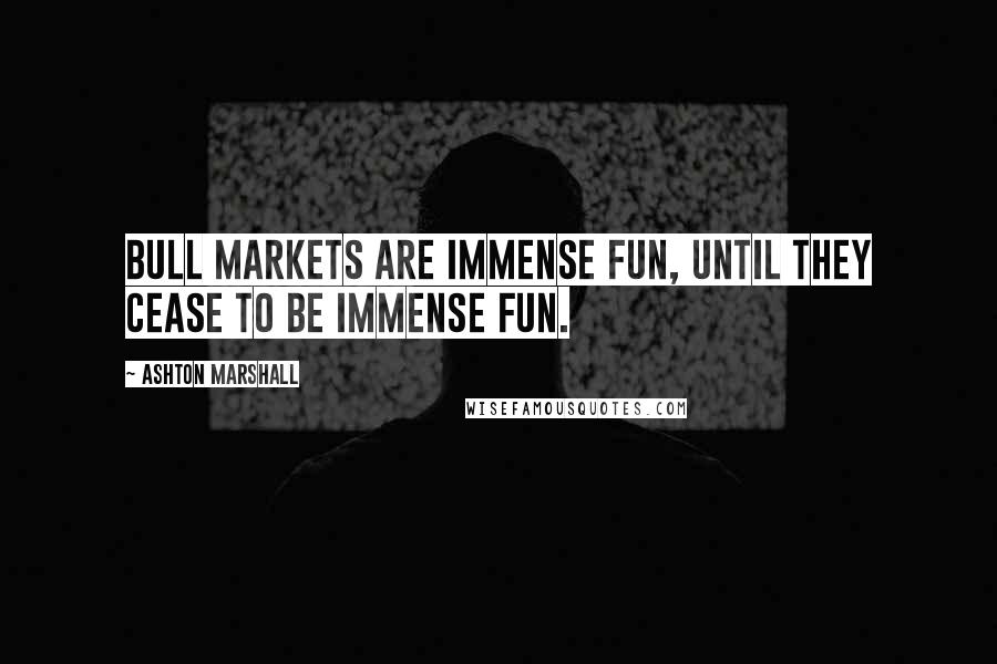 Ashton Marshall Quotes: Bull markets are immense fun, until they cease to be immense fun.