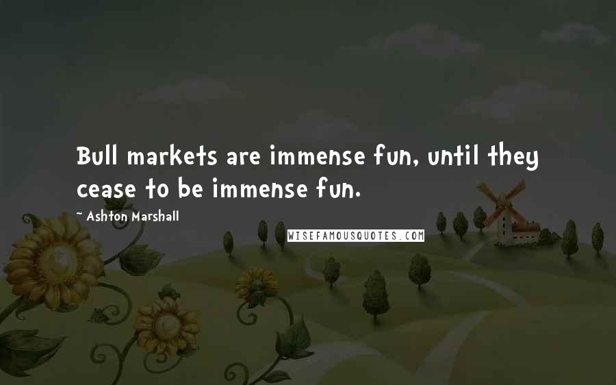 Ashton Marshall Quotes: Bull markets are immense fun, until they cease to be immense fun.