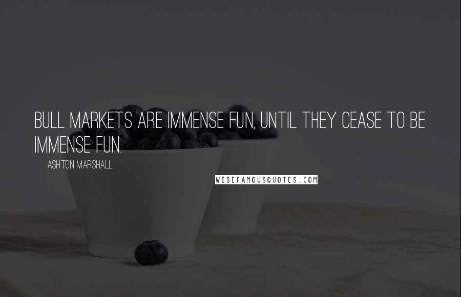Ashton Marshall Quotes: Bull markets are immense fun, until they cease to be immense fun.