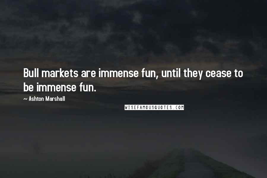 Ashton Marshall Quotes: Bull markets are immense fun, until they cease to be immense fun.