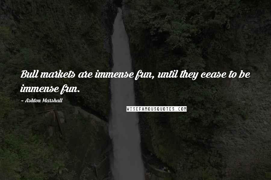 Ashton Marshall Quotes: Bull markets are immense fun, until they cease to be immense fun.