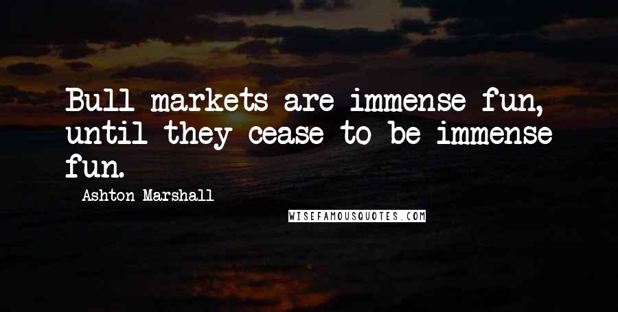 Ashton Marshall Quotes: Bull markets are immense fun, until they cease to be immense fun.
