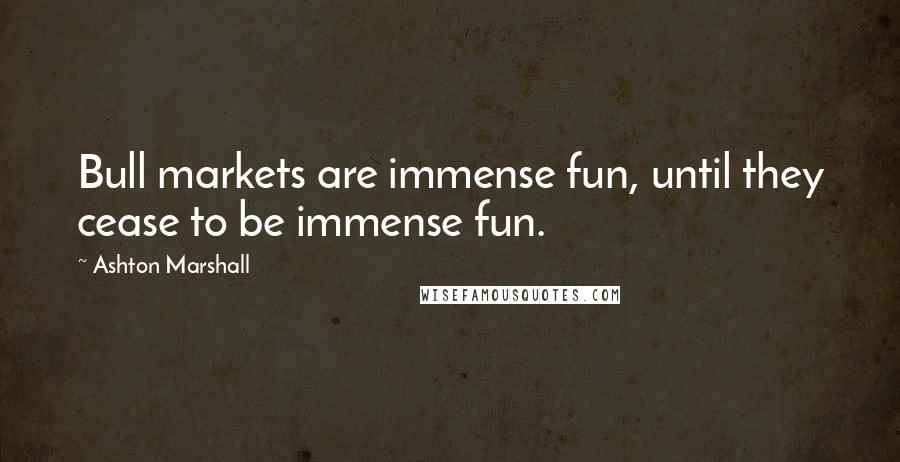 Ashton Marshall Quotes: Bull markets are immense fun, until they cease to be immense fun.