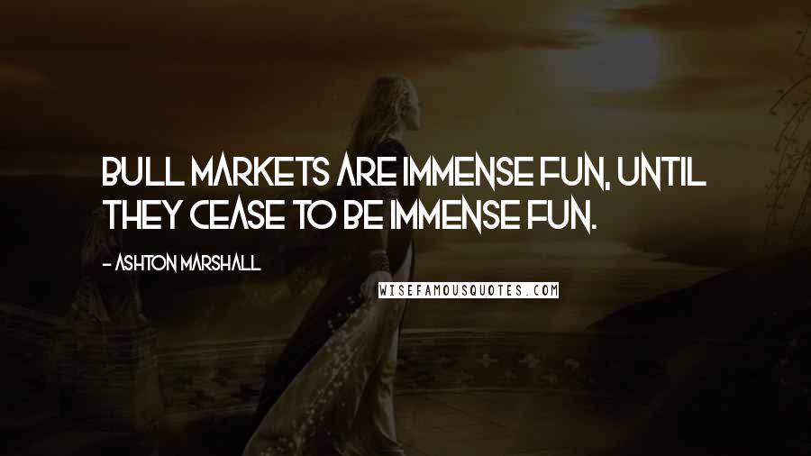 Ashton Marshall Quotes: Bull markets are immense fun, until they cease to be immense fun.