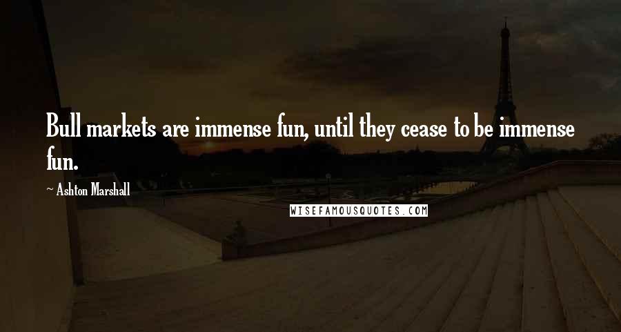 Ashton Marshall Quotes: Bull markets are immense fun, until they cease to be immense fun.