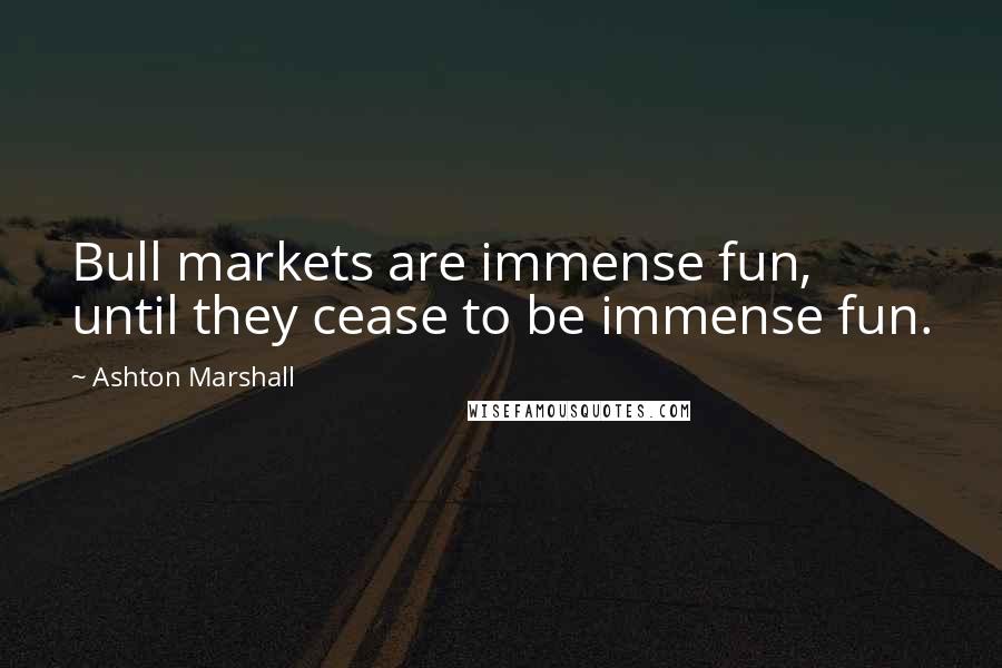 Ashton Marshall Quotes: Bull markets are immense fun, until they cease to be immense fun.