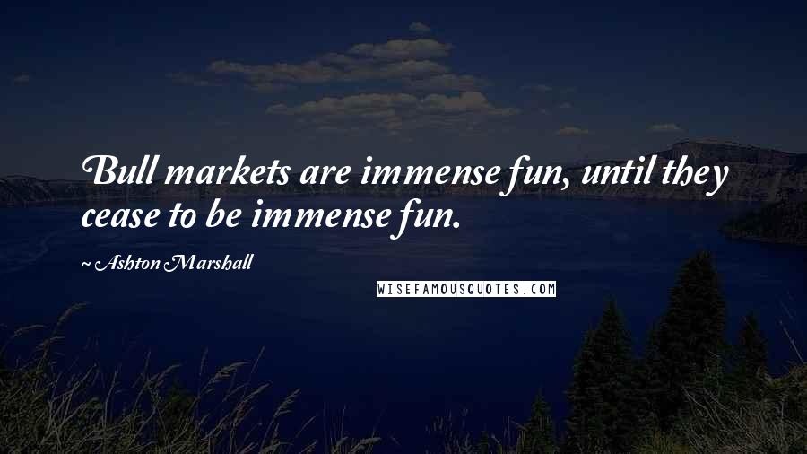 Ashton Marshall Quotes: Bull markets are immense fun, until they cease to be immense fun.