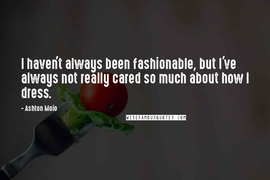 Ashton Moio Quotes: I haven't always been fashionable, but I've always not really cared so much about how I dress.
