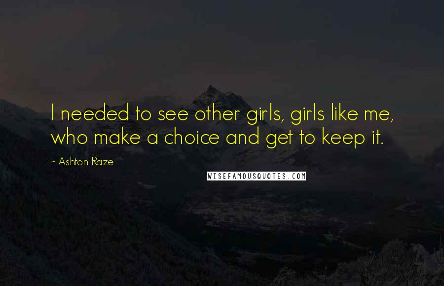 Ashton Raze Quotes: I needed to see other girls, girls like me, who make a choice and get to keep it.