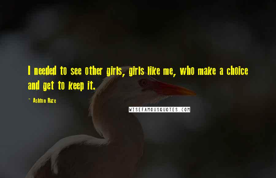 Ashton Raze Quotes: I needed to see other girls, girls like me, who make a choice and get to keep it.