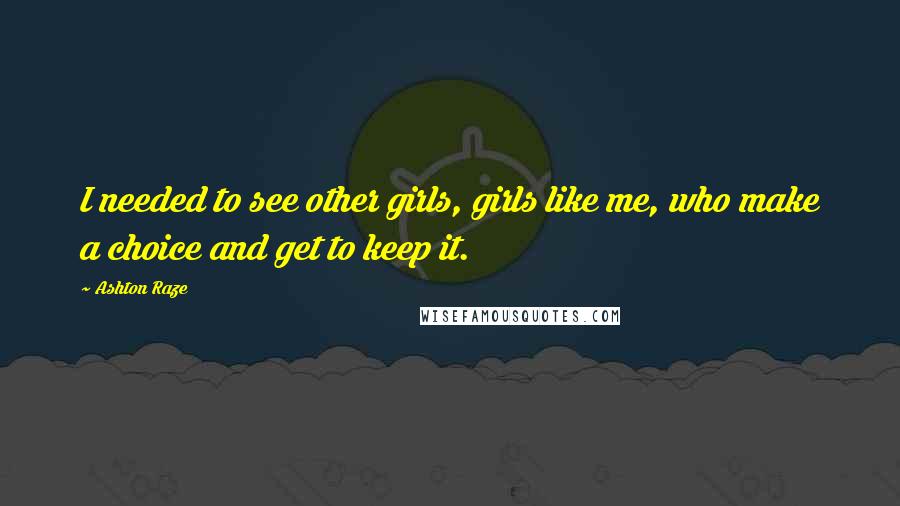 Ashton Raze Quotes: I needed to see other girls, girls like me, who make a choice and get to keep it.