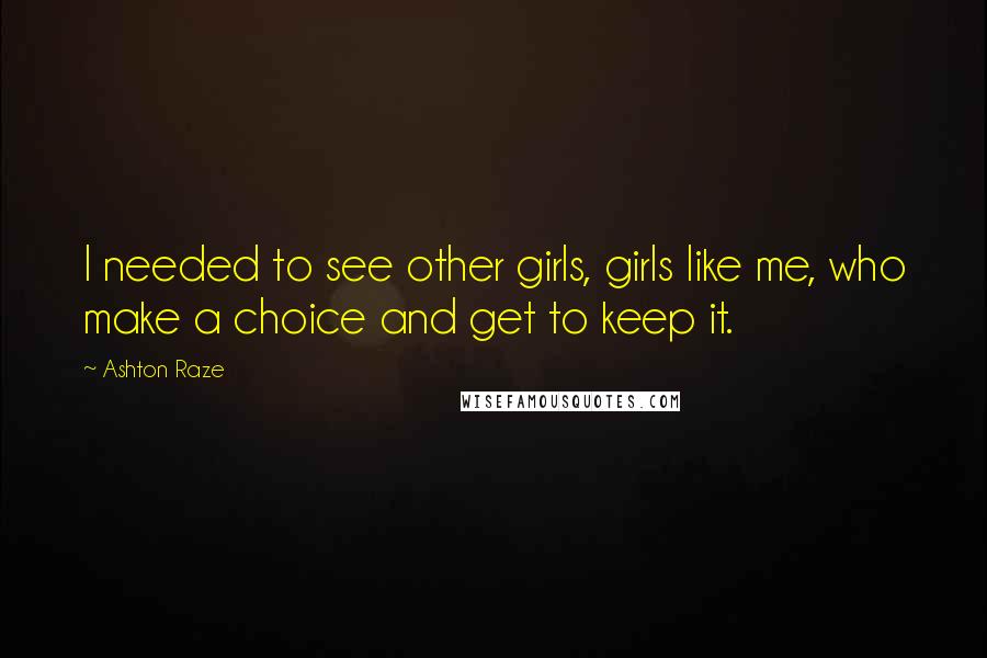 Ashton Raze Quotes: I needed to see other girls, girls like me, who make a choice and get to keep it.