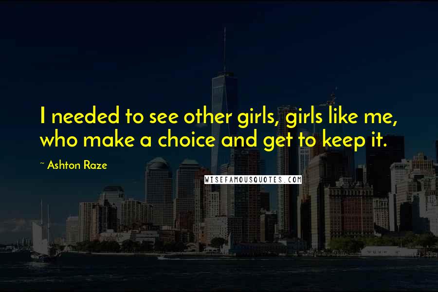 Ashton Raze Quotes: I needed to see other girls, girls like me, who make a choice and get to keep it.