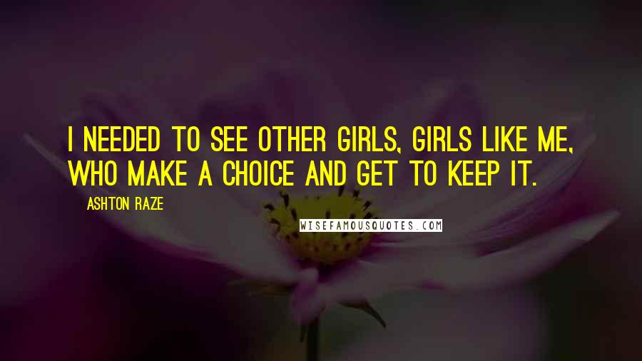 Ashton Raze Quotes: I needed to see other girls, girls like me, who make a choice and get to keep it.