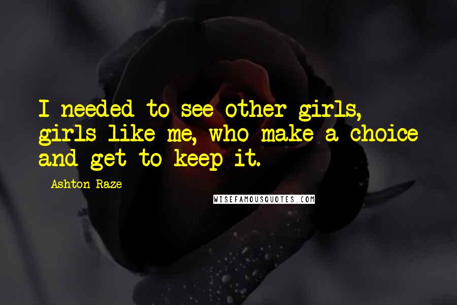 Ashton Raze Quotes: I needed to see other girls, girls like me, who make a choice and get to keep it.