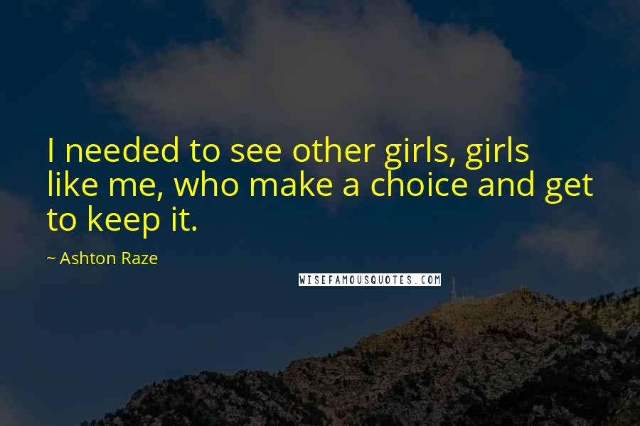 Ashton Raze Quotes: I needed to see other girls, girls like me, who make a choice and get to keep it.
