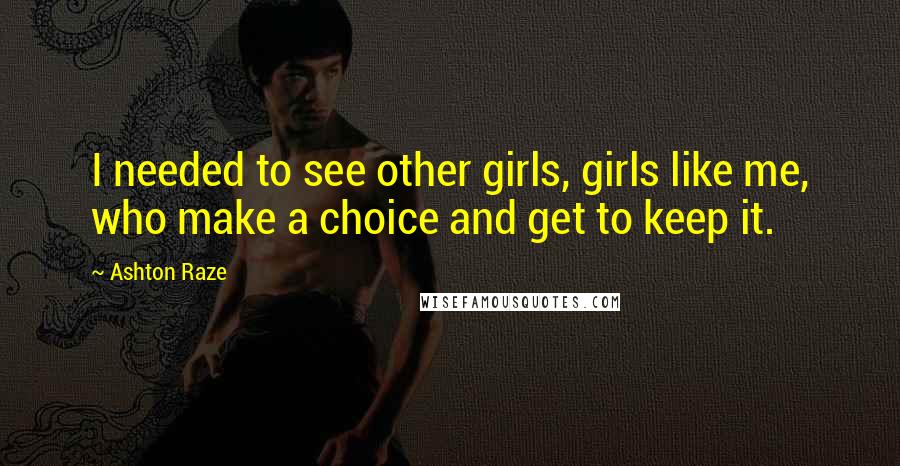 Ashton Raze Quotes: I needed to see other girls, girls like me, who make a choice and get to keep it.