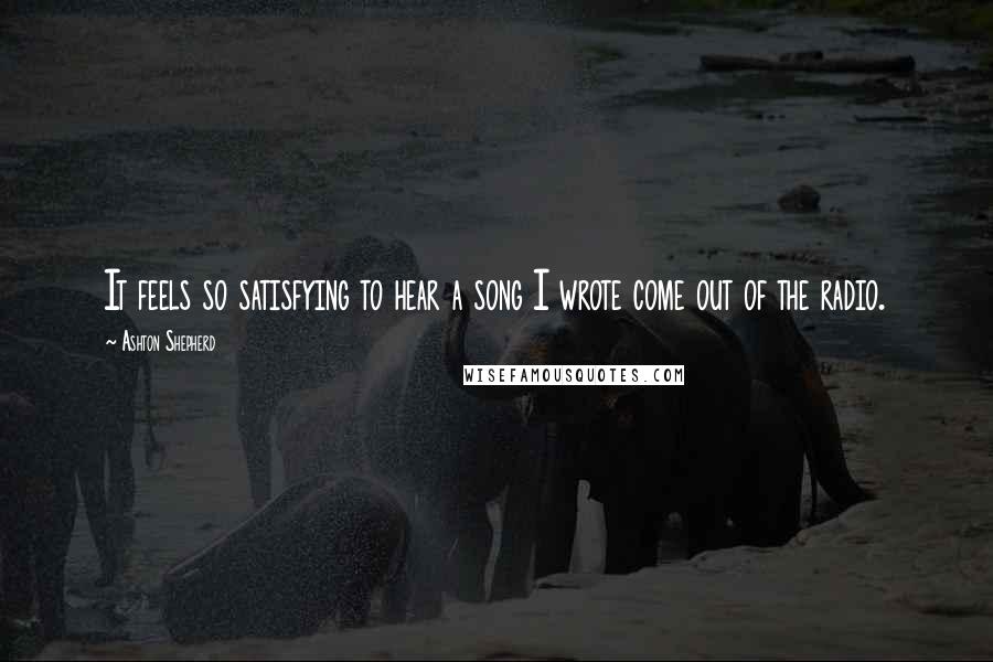 Ashton Shepherd Quotes: It feels so satisfying to hear a song I wrote come out of the radio.