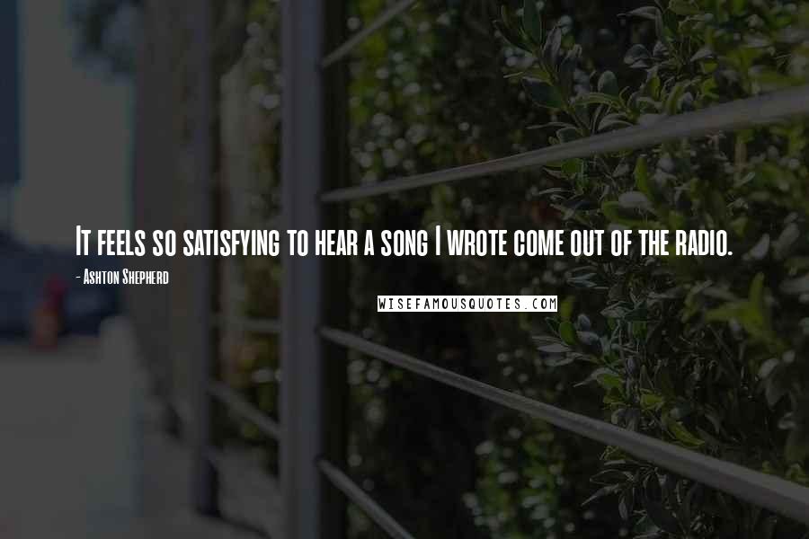 Ashton Shepherd Quotes: It feels so satisfying to hear a song I wrote come out of the radio.