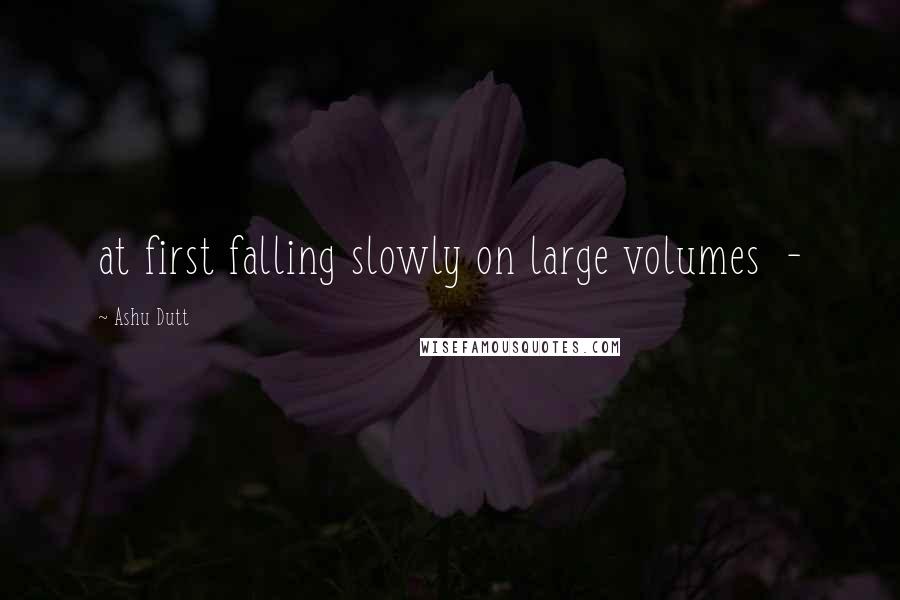 Ashu Dutt Quotes: at first falling slowly on large volumes -