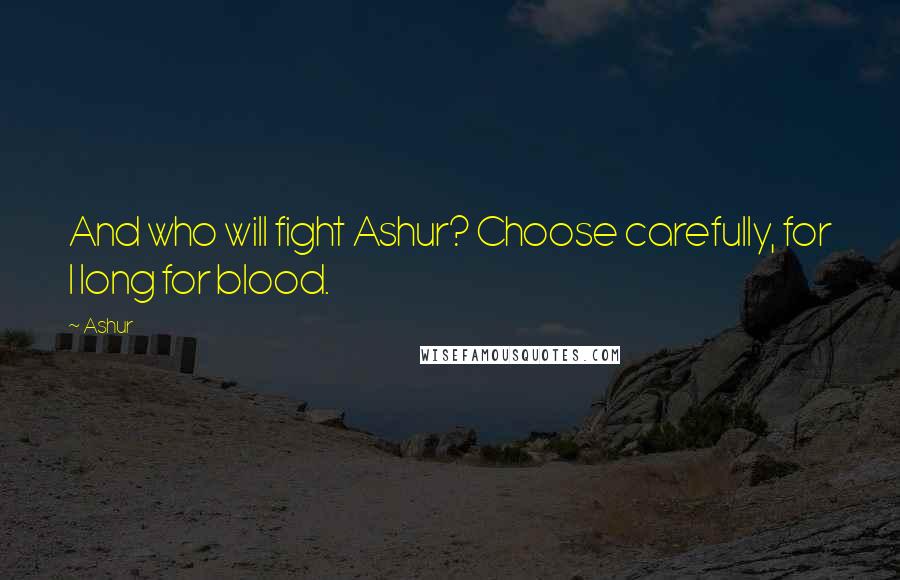 Ashur Quotes: And who will fight Ashur? Choose carefully, for I long for blood.