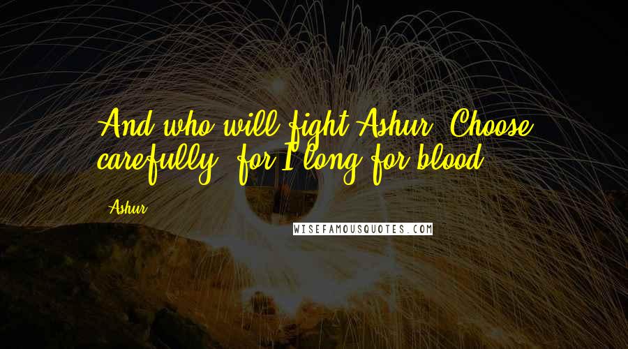 Ashur Quotes: And who will fight Ashur? Choose carefully, for I long for blood.