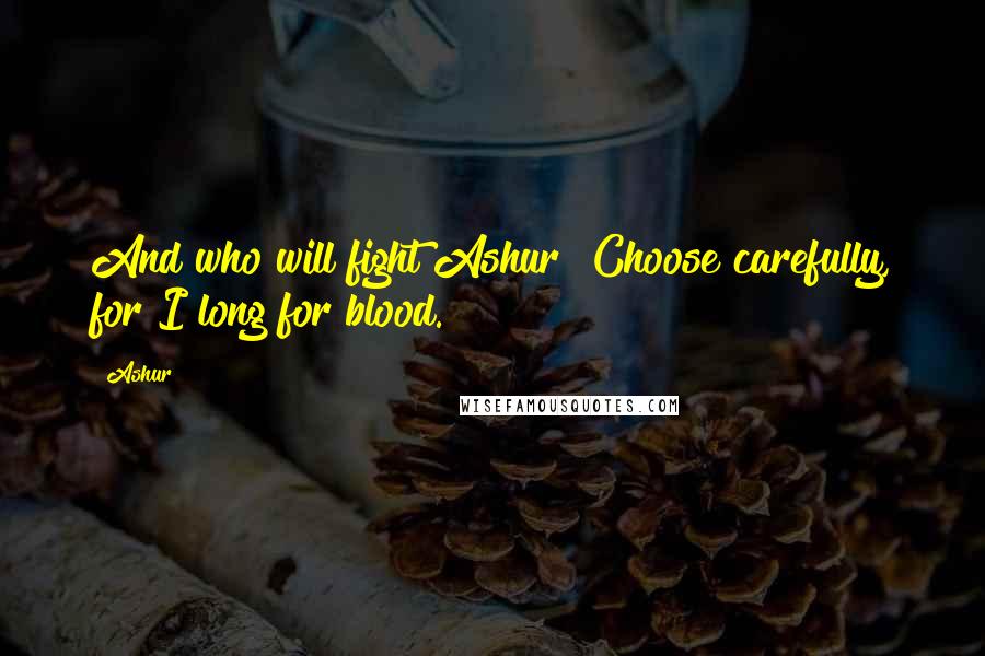 Ashur Quotes: And who will fight Ashur? Choose carefully, for I long for blood.