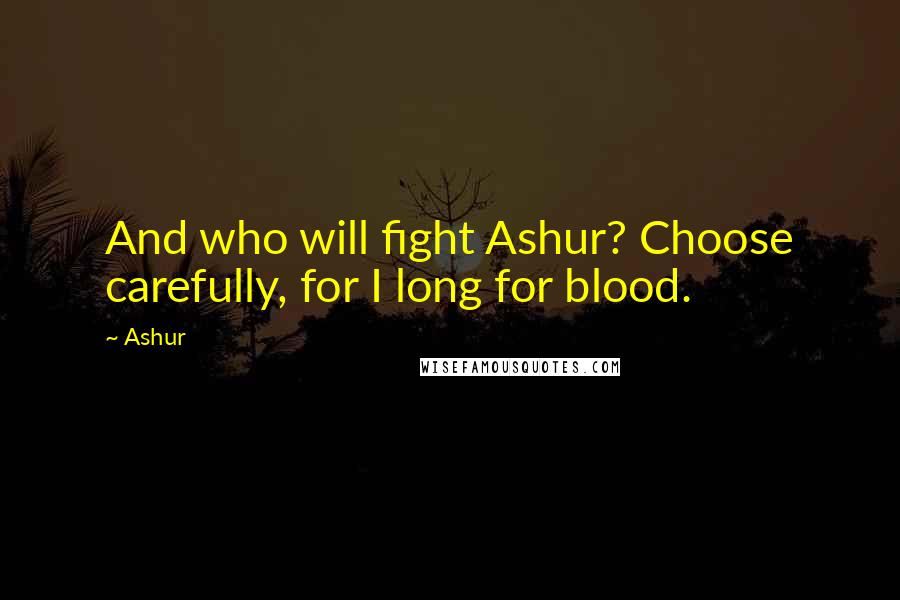 Ashur Quotes: And who will fight Ashur? Choose carefully, for I long for blood.