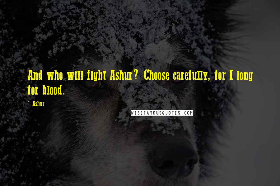 Ashur Quotes: And who will fight Ashur? Choose carefully, for I long for blood.