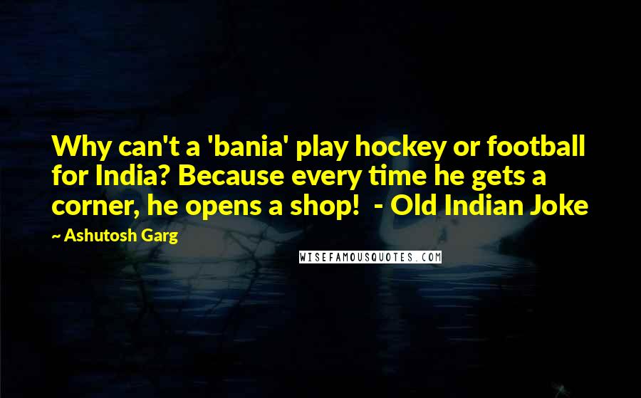 Ashutosh Garg Quotes: Why can't a 'bania' play hockey or football for India? Because every time he gets a corner, he opens a shop!  - Old Indian Joke