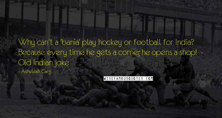 Ashutosh Garg Quotes: Why can't a 'bania' play hockey or football for India? Because every time he gets a corner, he opens a shop!  - Old Indian Joke