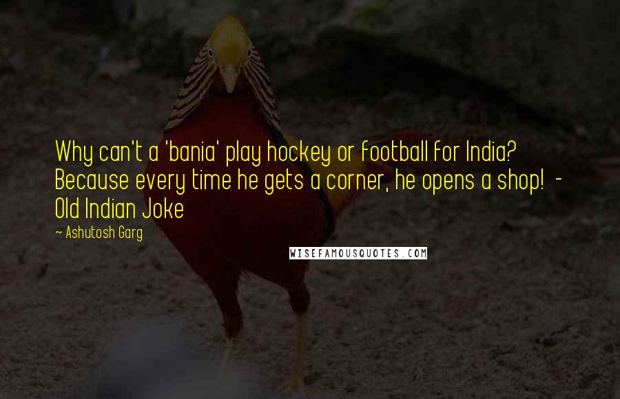 Ashutosh Garg Quotes: Why can't a 'bania' play hockey or football for India? Because every time he gets a corner, he opens a shop!  - Old Indian Joke