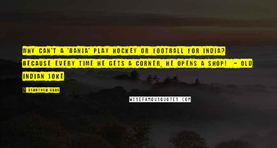 Ashutosh Garg Quotes: Why can't a 'bania' play hockey or football for India? Because every time he gets a corner, he opens a shop!  - Old Indian Joke