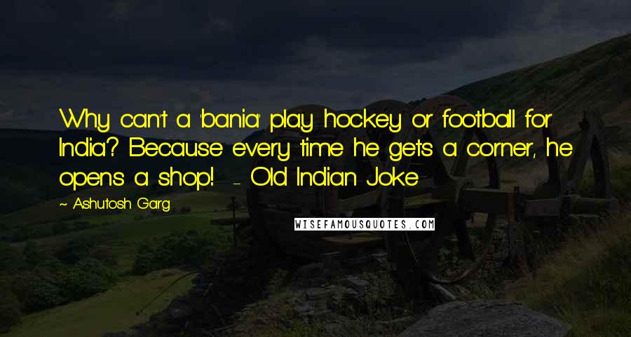 Ashutosh Garg Quotes: Why can't a 'bania' play hockey or football for India? Because every time he gets a corner, he opens a shop!  - Old Indian Joke