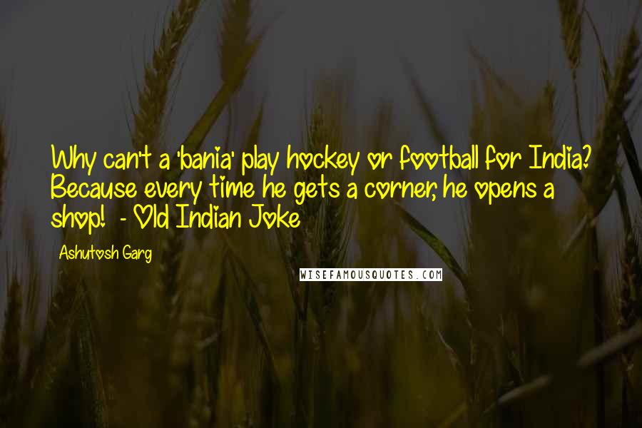 Ashutosh Garg Quotes: Why can't a 'bania' play hockey or football for India? Because every time he gets a corner, he opens a shop!  - Old Indian Joke