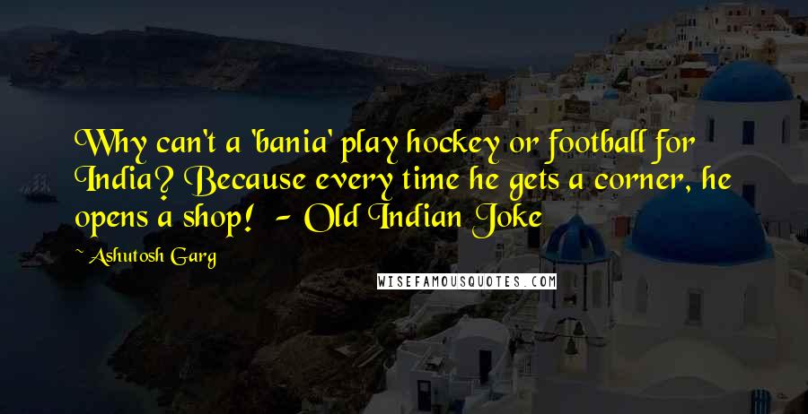 Ashutosh Garg Quotes: Why can't a 'bania' play hockey or football for India? Because every time he gets a corner, he opens a shop!  - Old Indian Joke