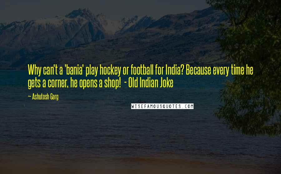 Ashutosh Garg Quotes: Why can't a 'bania' play hockey or football for India? Because every time he gets a corner, he opens a shop!  - Old Indian Joke