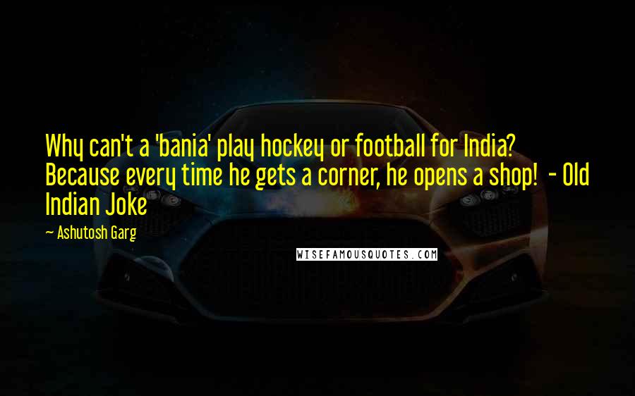 Ashutosh Garg Quotes: Why can't a 'bania' play hockey or football for India? Because every time he gets a corner, he opens a shop!  - Old Indian Joke