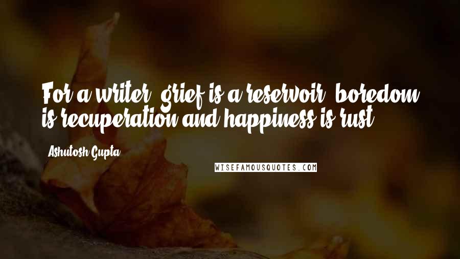 Ashutosh Gupta Quotes: For a writer, grief is a reservoir, boredom is recuperation and happiness is rust.