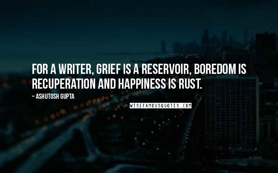 Ashutosh Gupta Quotes: For a writer, grief is a reservoir, boredom is recuperation and happiness is rust.