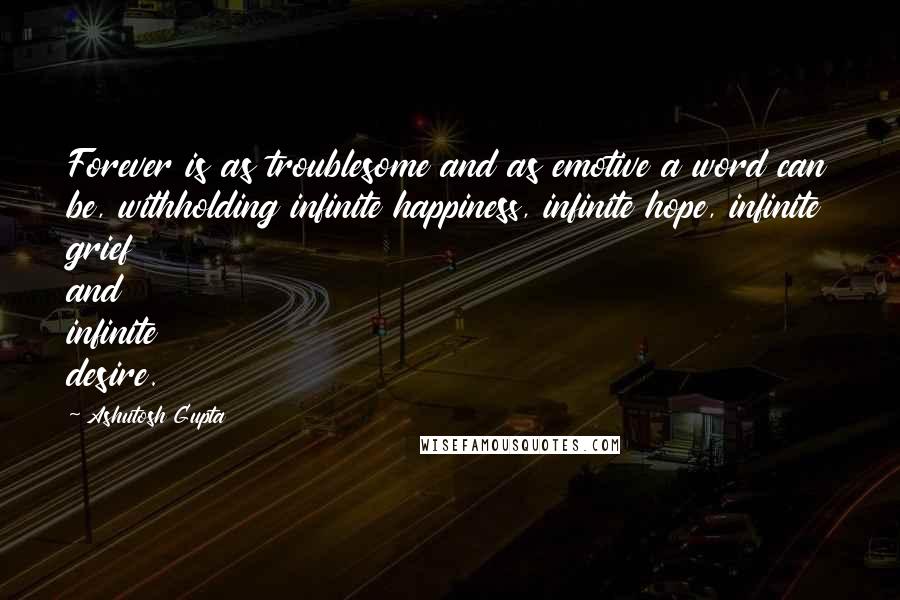Ashutosh Gupta Quotes: Forever is as troublesome and as emotive a word can be, withholding infinite happiness, infinite hope, infinite grief and infinite desire.