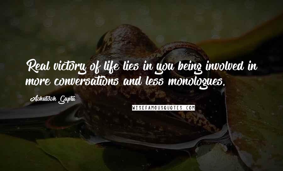 Ashutosh Gupta Quotes: Real victory of life lies in you being involved in more conversations and less monologues.