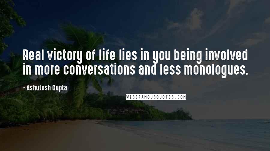 Ashutosh Gupta Quotes: Real victory of life lies in you being involved in more conversations and less monologues.