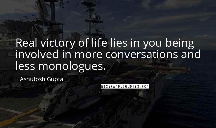 Ashutosh Gupta Quotes: Real victory of life lies in you being involved in more conversations and less monologues.