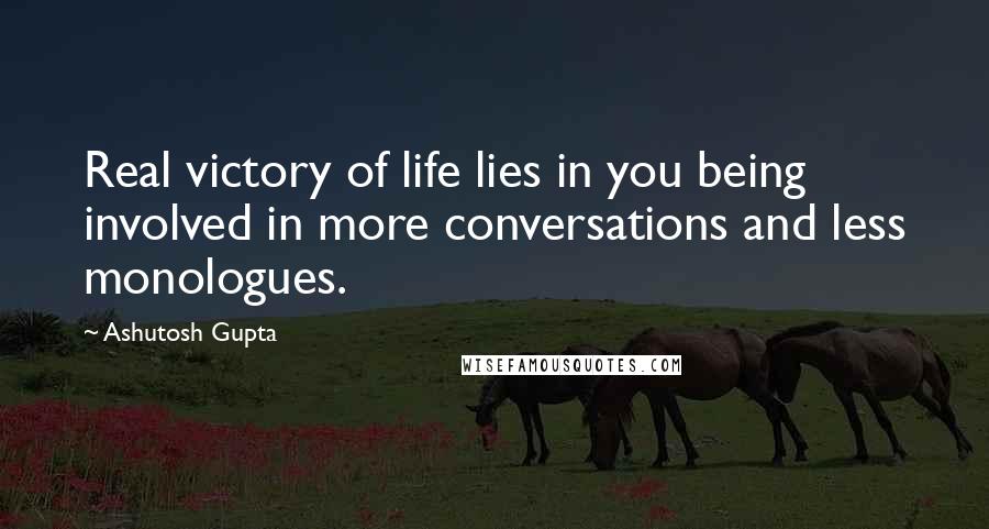 Ashutosh Gupta Quotes: Real victory of life lies in you being involved in more conversations and less monologues.