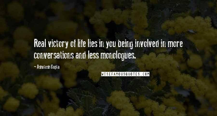 Ashutosh Gupta Quotes: Real victory of life lies in you being involved in more conversations and less monologues.