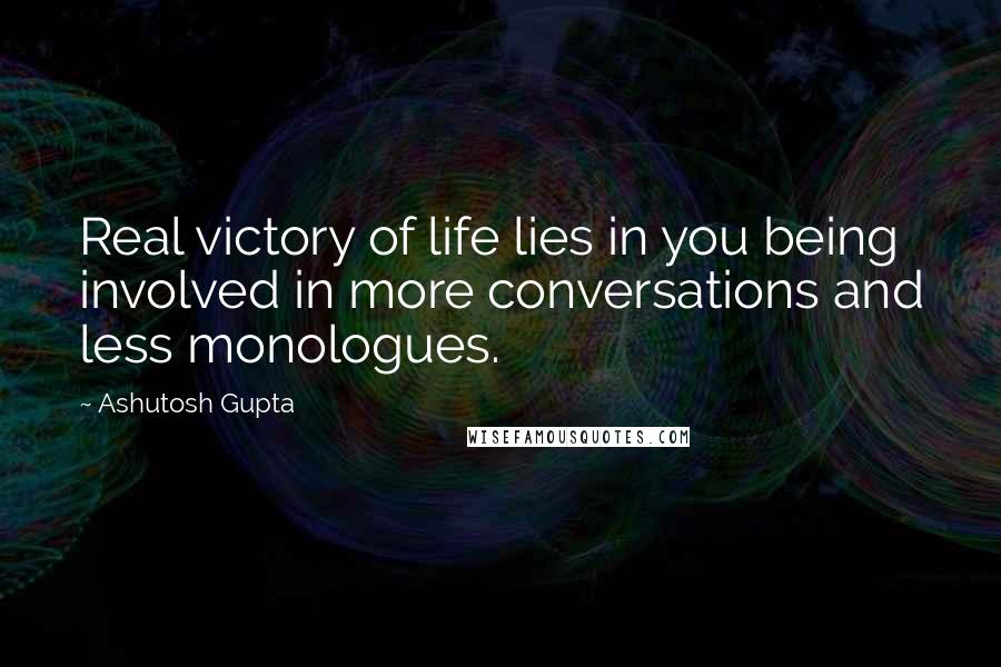 Ashutosh Gupta Quotes: Real victory of life lies in you being involved in more conversations and less monologues.