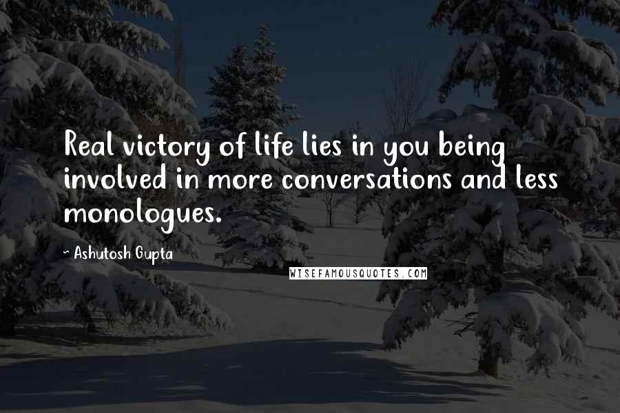 Ashutosh Gupta Quotes: Real victory of life lies in you being involved in more conversations and less monologues.