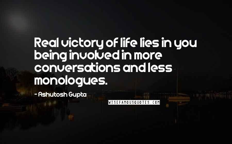 Ashutosh Gupta Quotes: Real victory of life lies in you being involved in more conversations and less monologues.